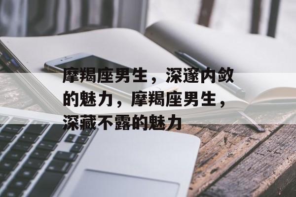 摩羯座男生，深邃内敛的魅力，摩羯座男生，深藏不露的魅力