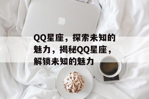 QQ星座，探索未知的魅力，揭秘QQ星座，解锁未知的魅力，揭秘QQ星座，解锁未知的魅力