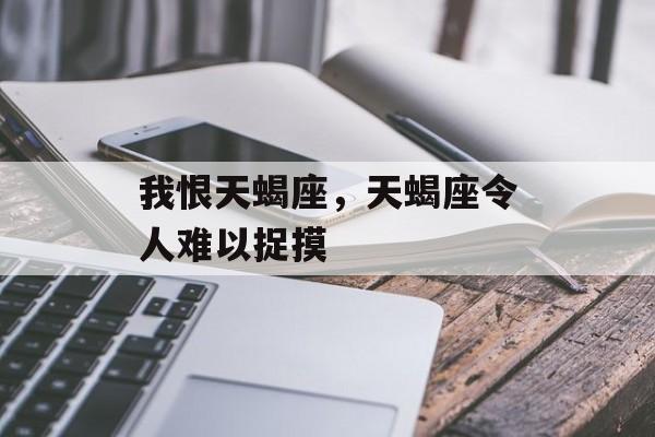我恨天蝎座，天蝎座令人难以捉摸，天蝎座难以捉摸，令人难以理解