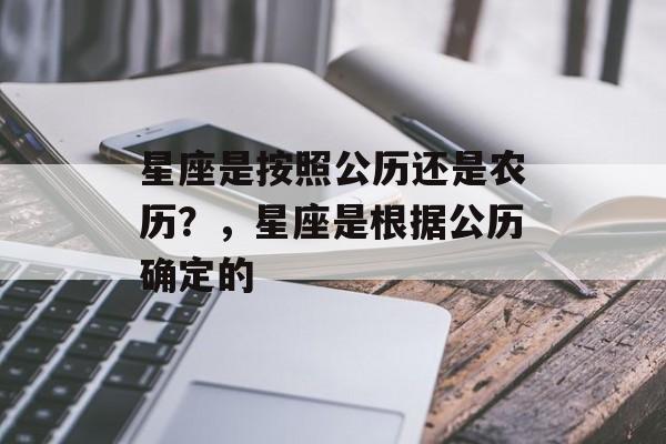星座是按照公历还是农历？，星座是根据公历确定的