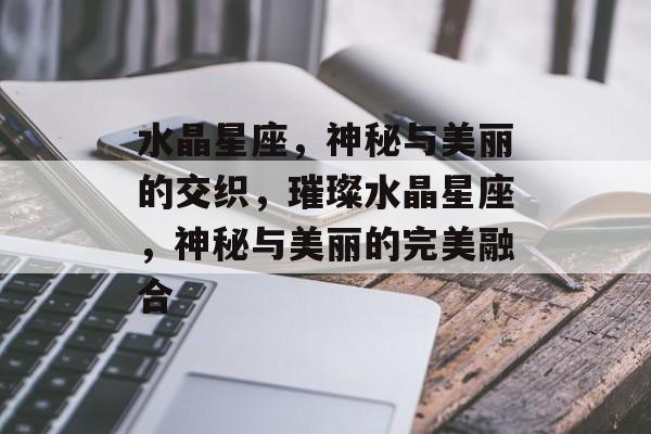 水晶星座，神秘与美丽的交织，璀璨水晶星座，神秘与美丽的完美融合