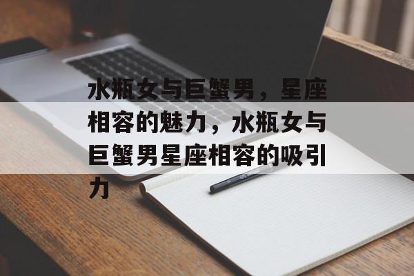 水瓶女与巨蟹男，星座相容的魅力，水瓶女与巨蟹男星座相容的吸引力，水瓶女与巨蟹男星座相容的吸引力解析