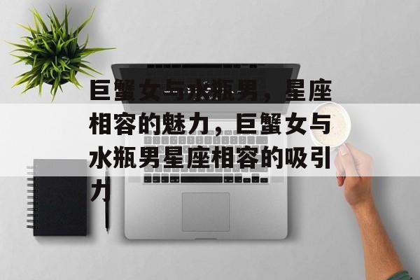 巨蟹女与水瓶男，星座相容的魅力，巨蟹女与水瓶男星座相容的吸引力，巨蟹女与水瓶男星座相容的吸引力解析