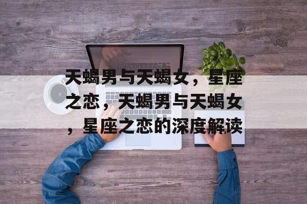 天蝎男与天蝎女，星座之恋，天蝎男与天蝎女，星座之恋的深度解读，星座之恋，天蝎男与天蝎女深度解读