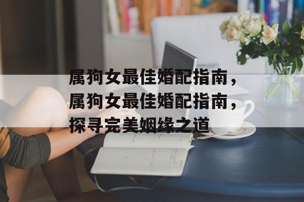 属狗女最佳婚配指南，属狗女最佳婚配指南，探寻完美姻缘之道，属狗女婚配指南，探寻最佳姻缘之道