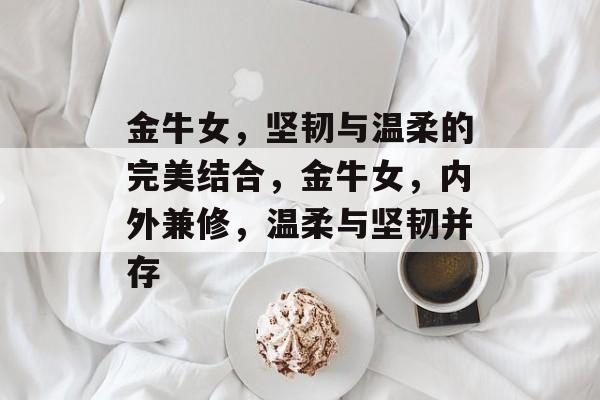 金牛女，坚韧与温柔的完美结合，金牛女，内外兼修，温柔与坚韧并存