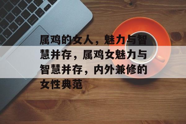 属鸡的女人，魅力与智慧并存，属鸡女魅力与智慧并存，内外兼修的女性典范，属鸡女魅力与智慧并存，内外兼修的女性典范