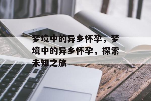 梦境中的异乡怀孕，梦境中的异乡怀孕，探索未知之旅，异乡梦境中的怀孕之旅