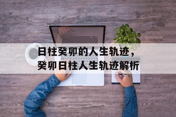 日柱癸卯的人生轨迹，癸卯日柱人生轨迹解析