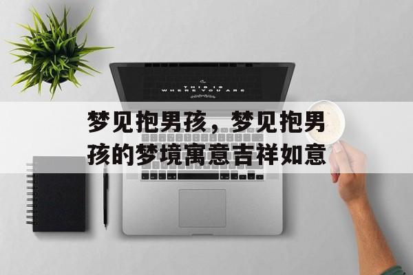 梦见抱男孩，梦见抱男孩的梦境寓意吉祥如意，梦到抱男孩寓意吉祥如意
