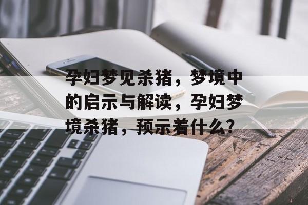 孕妇梦见杀猪，梦境中的启示与解读，孕妇梦境杀猪，预示着什么？，孕妇梦境杀猪解析，预示生活转变与新生机会