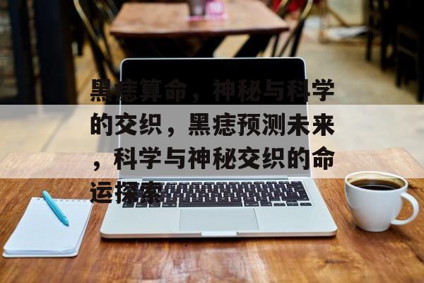 黑痣算命，神秘与科学的交织，黑痣预测未来，科学与神秘交织的命运探索，黑痣预测未来，科学与神秘交织的命运探索