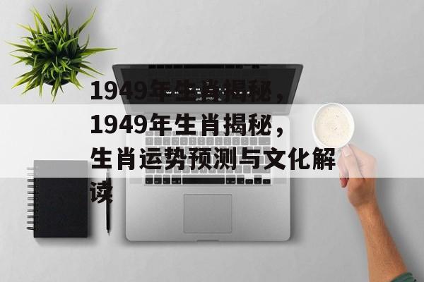 1949年生肖揭秘，1949年生肖揭秘，生肖运势预测与文化解读