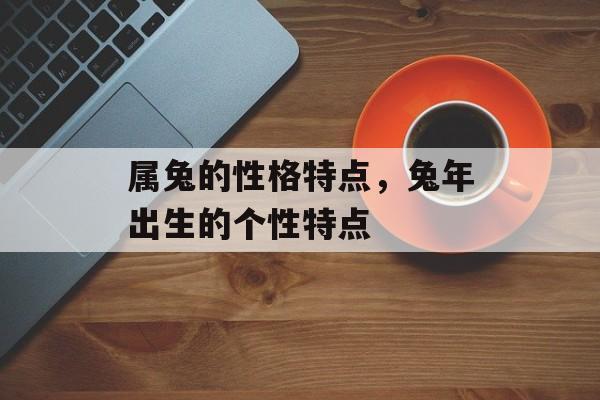 属兔的性格特点，兔年出生的个性特点，兔年出生的个性特点，温文尔雅、细腻敏感