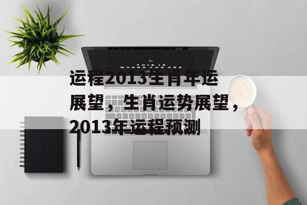 运程2013生肖年运展望，生肖运势展望，2013年运程预测，生肖运势展望，2013年运程预测