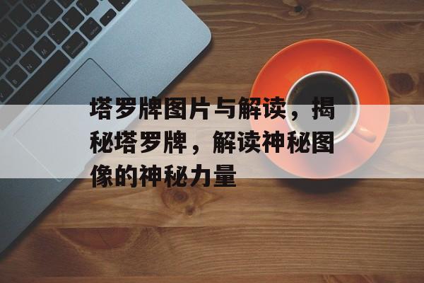塔罗牌图片与解读，揭秘塔罗牌，解读神秘图像的神秘力量，揭秘塔罗牌，解读神秘图像的神秘力量