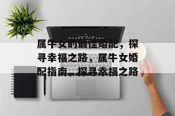 属牛女的最佳婚配，探寻幸福之路，属牛女婚配指南，探寻幸福之路