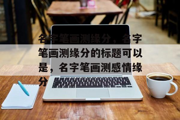 名字笔画测缘分，名字笔画测缘分的标题可以是，名字笔画测感情缘分