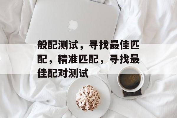 般配测试，寻找最佳匹配，精准匹配，寻找最佳配对测试