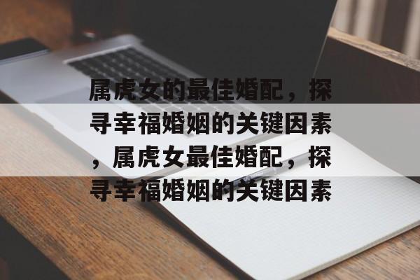属虎女的最佳婚配，探寻幸福婚姻的关键因素，属虎女最佳婚配，探寻幸福婚姻的关键因素