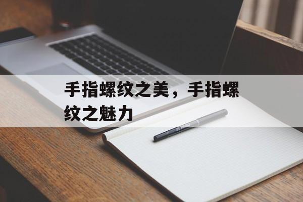 手指螺纹之美，手指螺纹之魅力，手指螺纹之魅力，探索指尖上的艺术与美感