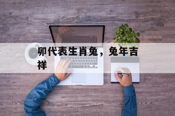 卯代表生肖兔，兔年吉祥