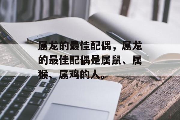 属龙的最佳配偶，属龙的最佳配偶是属鼠、属猴、属鸡的人。