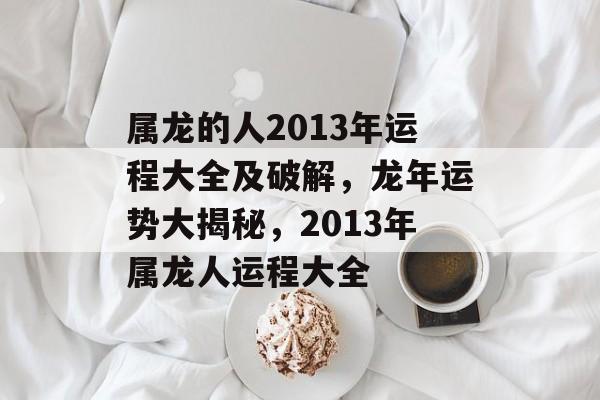 属龙的人2013年运程大全及破解，龙年运势大揭秘，2013年属龙人运程大全，龙年运势大揭秘，属龙人2013年运程大全