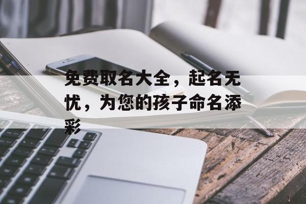 免费取名大全，起名无忧，为您的孩子命名添彩，起名无忧，为您的孩子命名添彩，实用免费取名大全