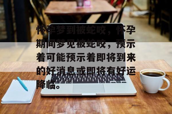 怀孕梦到被蛇咬，怀孕期间梦见被蛇咬，预示着可能预示着即将到来的好消息或即将有好运降临。