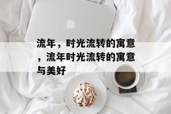 流年，时光流转的寓意，流年时光流转的寓意与美好，流年时光流转的美好寓意