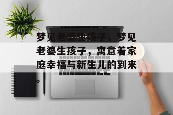 梦见老婆生孩子，梦见老婆生孩子，寓意着家庭幸福与新生儿的到来。
