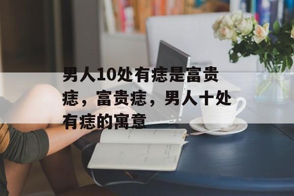 男人10处有痣是富贵痣，富贵痣，男人十处有痣的寓意，男人富贵痣寓意
