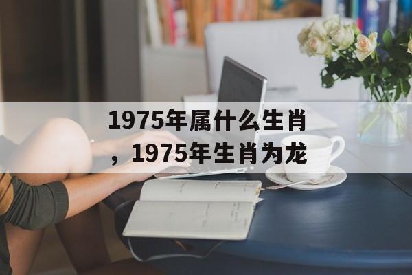1975年属什么生肖，1975年生肖为龙