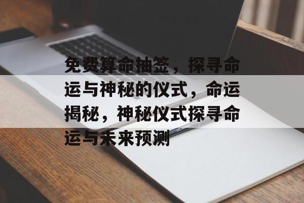 免费算命抽签，探寻命运与神秘的仪式，命运揭秘，神秘仪式探寻命运与未来预测