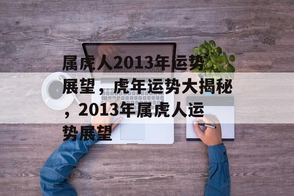 属虎人2013年运势展望，虎年运势大揭秘，2013年属虎人运势展望