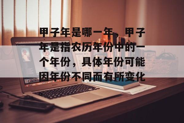 甲子年是哪一年，甲子年是指农历年份中的一个年份，具体年份可能因年份不同而有所变化。