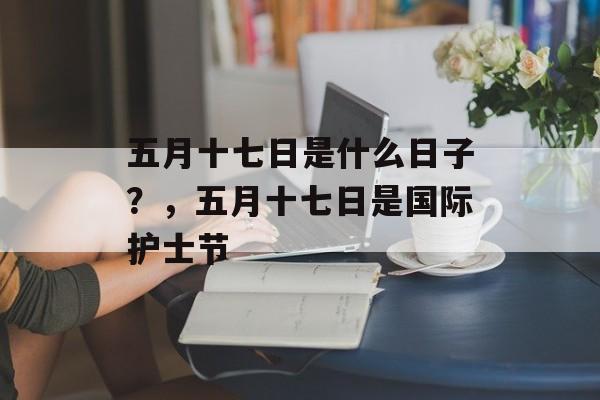 五月十七日是什么日子？，五月十七日是国际护士节