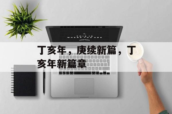 丁亥年，庚续新篇，丁亥年新篇章