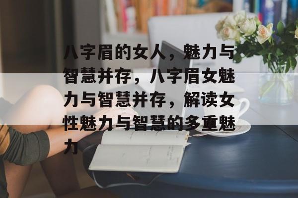 八字眉的女人，魅力与智慧并存，八字眉女魅力与智慧并存，解读女性魅力与智慧的多重魅力