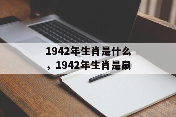 1942年生肖是什么，1942年生肖是鼠，鼠年生肖是1942年