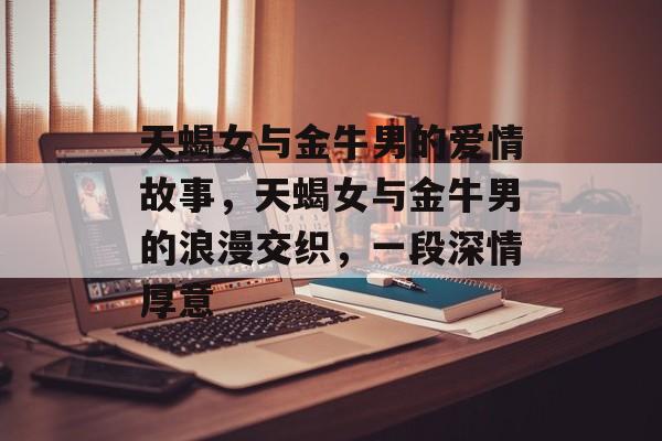 天蝎女与金牛男的爱情故事，天蝎女与金牛男的浪漫交织，一段深情厚意，天蝎女与金牛男，浪漫交织的深情厚意