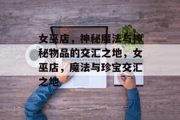 女巫店，神秘魔法与神秘物品的交汇之地，女巫店，魔法与珍宝交汇之地