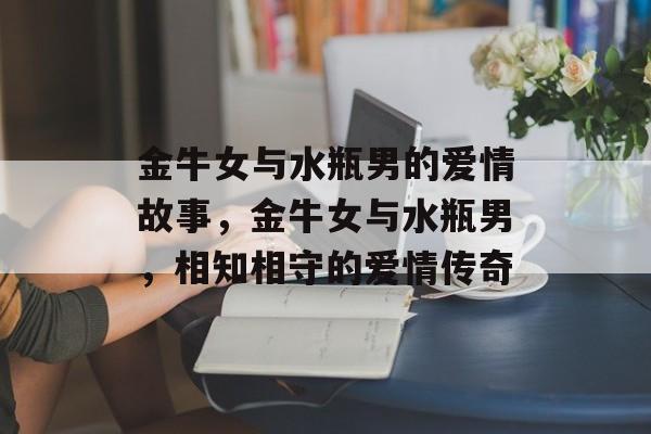 金牛女与水瓶男的爱情故事，金牛女与水瓶男，相知相守的爱情传奇，金牛女与水瓶男，相知相守的爱情传奇