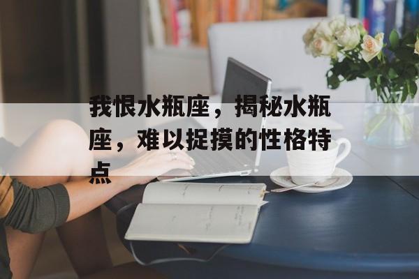 我恨水瓶座，揭秘水瓶座，难以捉摸的性格特点