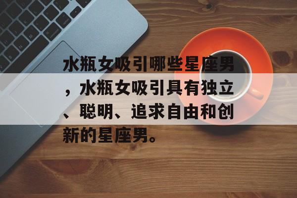 水瓶女吸引哪些星座男，水瓶女吸引具有独立、聪明、追求自由和创新的星座男。