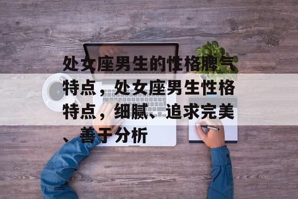 处女座男生的性格脾气特点，处女座男生性格特点，细腻、追求完美、善于分析