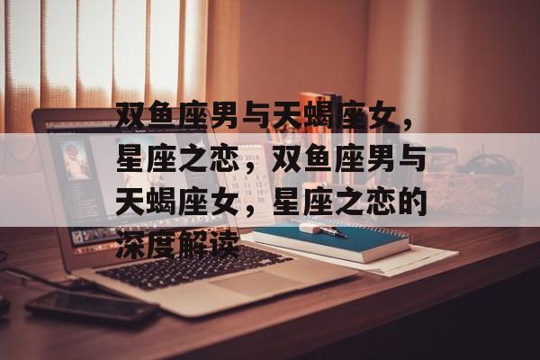 双鱼座男与天蝎座女，星座之恋，双鱼座男与天蝎座女，星座之恋的深度解读，双鱼座男与天蝎座女，星座之恋深度解读