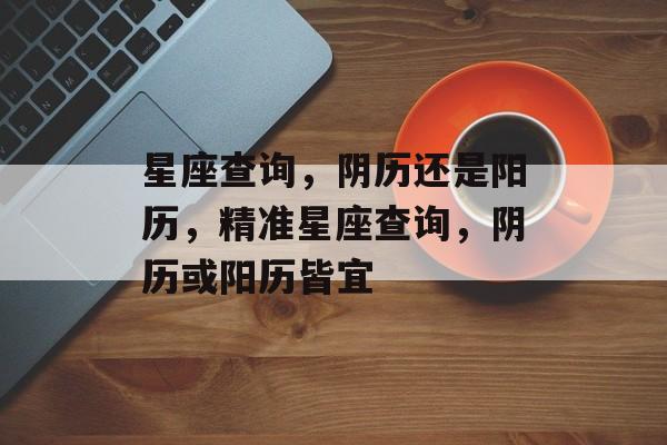 星座查询，阴历还是阳历，精准星座查询，阴历或阳历皆宜，揭秘精准星座查询，阴历阳历皆宜
