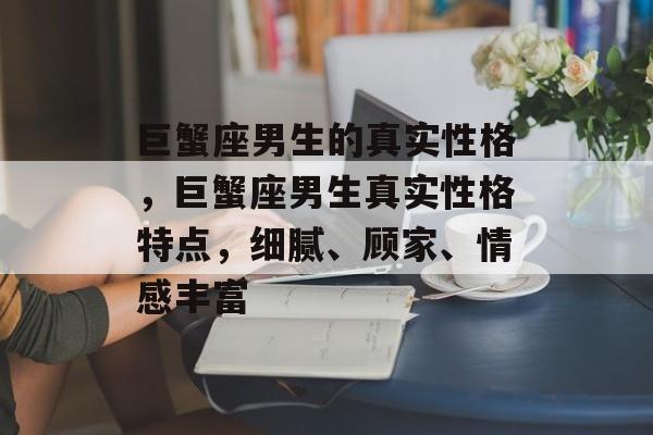 巨蟹座男生的真实性格，巨蟹座男生真实性格特点，细腻、顾家、情感丰富，巨蟹座男生真实性格特点，情感丰富与细腻顾家